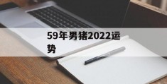 59年男猪2022运势