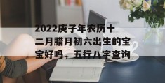 2022庚子年农历十二月腊月初六出生的宝宝好吗，五行八字查询