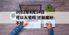 2022年4月14日可以入宅吗 迁新居好不好