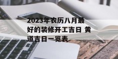 2023年农历八月最好的装修开工吉日 黄道吉日一览表