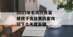 2023年农历八月装修房子吉日黄历查询 以下几天就不错