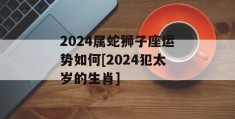 2024属蛇狮子座运势如何[2024犯太岁的生肖]