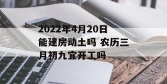 2022年4月20日能建房动土吗 农历三月初九宜开工吗