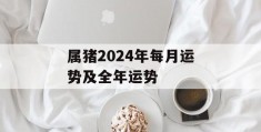 属猪2024年每月运势及全年运势