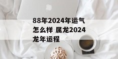 88年2024年运气怎么样 属龙2024龙年运程