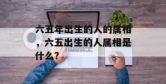 六五年出生的人的属相，六五出生的人属相是什么？