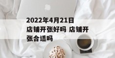 2022年4月21日店铺开张好吗 店铺开张合适吗