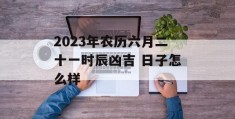 2023年农历六月二十一时辰凶吉 日子怎么样