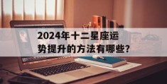 2024年十二星座运势提升的方法有哪些？