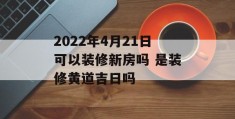 2022年4月21日可以装修新房吗 是装修黄道吉日吗