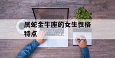 属蛇金牛座的女生性格特点