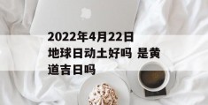 2022年4月22日地球日动土好吗 是黄道吉日吗