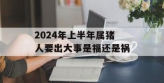 2024年上半年属猪人要出大事是福还是祸