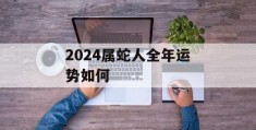 2024属蛇人全年运势如何