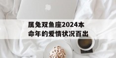 属兔双鱼座2024本命年的爱情状况百出