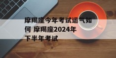 摩羯座今年考试运气如何 摩羯座2024年下半年考试