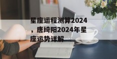 星座运程测算2024，唐绮阳2024年星座运势详解