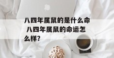 八四年属鼠的是什么命 八四年属鼠的命运怎么样？