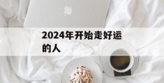 2024年开始走好运的人