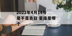 2022年4月14号是不是吉日 星座是哪个