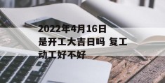 2022年4月16日是开工大吉日吗 复工动工好不好