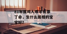 81年属鸡人哪年有添丁命，生什么属相的宝宝好？