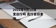 2022年4月18日宜远行吗 出行吉日查询