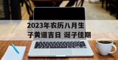 2023年农历八月生子黄道吉日 诞子佳期