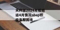 天秤座2024年婚姻运4月情况nbsp积极克服困境