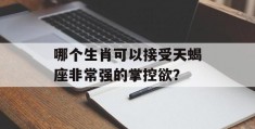 哪个生肖可以接受天蝎座非常强的掌控欲？