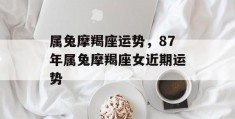 属兔摩羯座运势，87年属兔摩羯座女近期运势