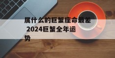 属什么的巨蟹座命最差 2024巨蟹全年运势