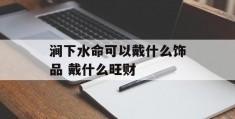 涧下水命可以戴什么饰品 戴什么旺财