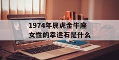 1974年属虎金牛座女性的幸运石是什么