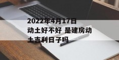 2022年4月17日动土好不好 是建房动土吉利日子吗