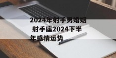 2024年射手男婚姻 射手座2024下半年感情运势