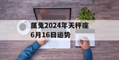 属兔2024年天秤座6月16日运势