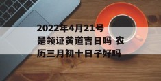 2022年4月21号是领证黄道吉日吗 农历三月初十日子好吗