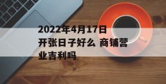 2022年4月17日开张日子好么 商铺营业吉利吗