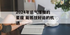 2024年运气爆棚的星座 能抓住好运的机遇