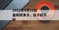 2022年4月16日是农历多少，日子好不好