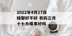 2022年4月17日嫁娶好不好 农历三月十七办婚事好吗