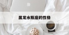 属龙水瓶座的性格