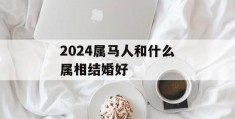 2024属马人和什么属相结婚好