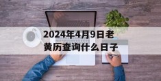 2024年4月9日老黄历查询什么日子