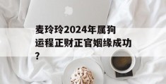 麦玲玲2024年属狗运程正财正官姻缘成功？