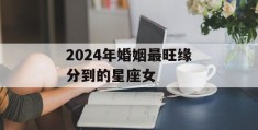 2024年婚姻最旺缘分到的星座女