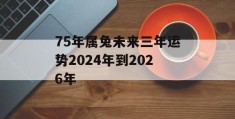 75年属兔未来三年运势2024年到2026年