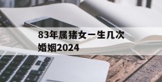 83年属猪女一生几次婚姻2024