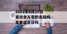 2022年4月15日是适合入宅的吉日吗 是黄道吉日吗